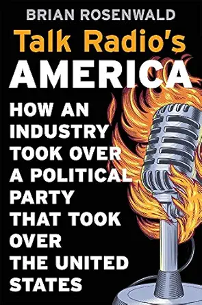 Talk Radio’s America: How an Industry Took Over a Political Party That Took Over the United States by Brian Rosenwald